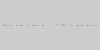 Ofcom publishes decision to make spectrum in 700 MHz band available for mobile data